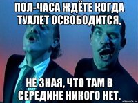 пол-часа ждёте когда туалет освободится, не зная, что там в середине никого нет.