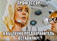 профэссор а вы точно предохранитель вставили?!