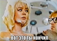  ..вот это ты кончил