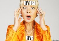 ну ты нуб