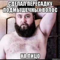 сделал пересадку подмышечных волос на лицо