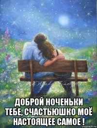  доброй ноченьки тебе, счастьюшко моё настоящее самое !