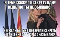 я тебе скажу по секрету одну вещь, но ты не обижайся неужели бы мне доверили секреты если я их вот так рассказываю?