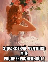  здравствуй, чудушко моё распрекрасненькое !