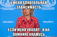 у меня алкогольная зависимость если меня уволят - я на помойке окажусь
