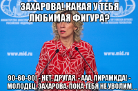 захарова! какая у тебя любимая фигура? 90-60-90! - нет, другая. - ааа, пирамида! - молодец, захарова. пока тебя не уволим