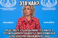 это как? представьте, что вы выпили - это я могу - а потом решили потанцевать с пионэрами, но в более консервативной манере. - аааа