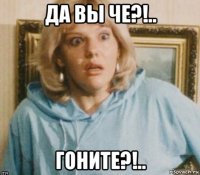 да вы че?!.. гоните?!..