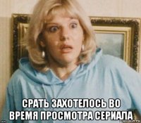  срать захотелось во время просмотра сериала