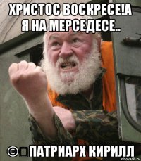 христос воскресе!а я на мерседесе.. ©️патриарх кирилл