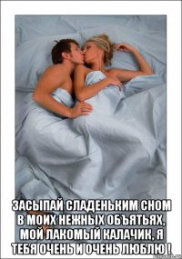  засыпай сладеньким сном в моих нежных объятьях, мой лакомый калачик, я тебя очень и очень люблю !