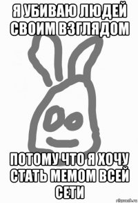 я убиваю людей своим взглядом потому что я хочу стать мемом всей сети