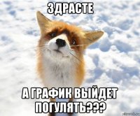 здрасте а график выйдет погулять???