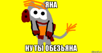 яна ну ты обезьяна