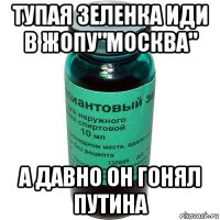 тупая зеленка иди в жопу"москва" а давно он гонял путина