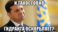 и такое говно гидранта оскорбляет?