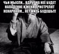 чьи мысли... вдруг на неё будет нападение и меня пристрелят ненароком... нет,жить будешь!!! 
