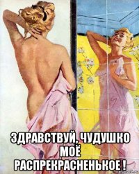  здравствуй, чудушко моё распрекрасненькое !