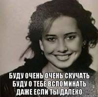  буду очень очень скучать буду о тебе вспоминать даже если ты далеко