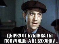 дырку от бублика ты получишь, а не буханку