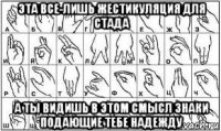 эта все-лишь жестикуляция для стада а ты видишь в этом смысл знаки подающие тебе надежду