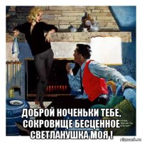  доброй ноченьки тебе, сокровище бесценное светланушка моя !