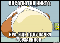 апсолютно никто: ира: еще одну пачку сухариков
