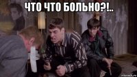 что что больно?!.. 