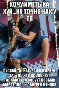 хочу иметь йа хуй...ну точно как у тя пускай ты натурал и я не гей, забудь что все вокруг толкают хуй сосуут возьми моё теплоо и обогрей меняяя