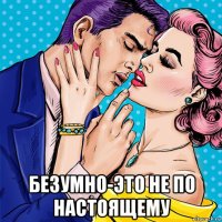 безумно-это не по настоящему