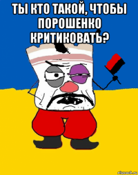 ты кто такой, чтобы порошенко критиковать? 