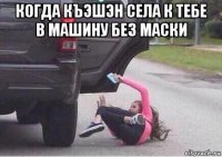 когда къэшэн села к тебе в машину без маски 