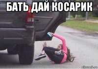 бать дай косарик 