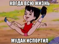 когда всю жизнь мудак испортил