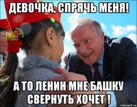 девочка, спрячь меня! а то ленин мне башку свернуть хочет !