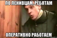 по ленивцам, ребятам оперативно работаем