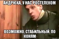 андрюха, у нас ростелеком возможно, стабильный. по коням