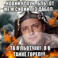 ..новий клоун , бль...от же ж сивий піз'дабол.. ..та я льотчік! , я в танке горел!!!