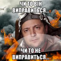 чи то він виправиться... чи то не виправиться...