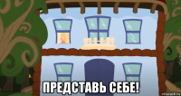  представь себе!