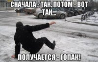 сначала - так, потом - вот так... получается - гопак!