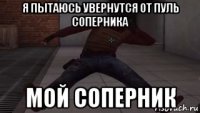я пытаюсь увернутся от пуль соперника мой соперник