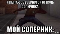 я пытаюсь увернутся от пуль соперника мой соперник: