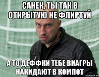 санек, ты так в открытую не флиртуй а то деффки тебе виагры накидают в компот