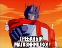  гребаный магазинишко!