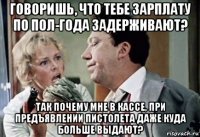 говоришь, что тебе зарплату по пол-года задерживают? так почему мне в кассе, при предъявлении пистолета даже куда больше выдают?