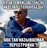 ну, зато мой "застой"-не наделал столько беды, как так называемая "перестройка"!!!
