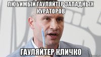 любимый гауляйтер западных кураторов гауляйтер кличко
