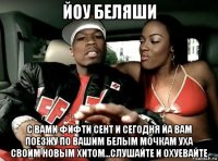 йоу беляши с вами фифти сент и сегодня йа вам поезжу по вашим белым мочкам уха своим новым хитом...слушайте и охуевайте