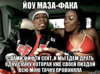 йоу маза-фака с вами фифти сент..и мы едем драть одну сучку которая уже своей пиздой всю мою тачку провоняла